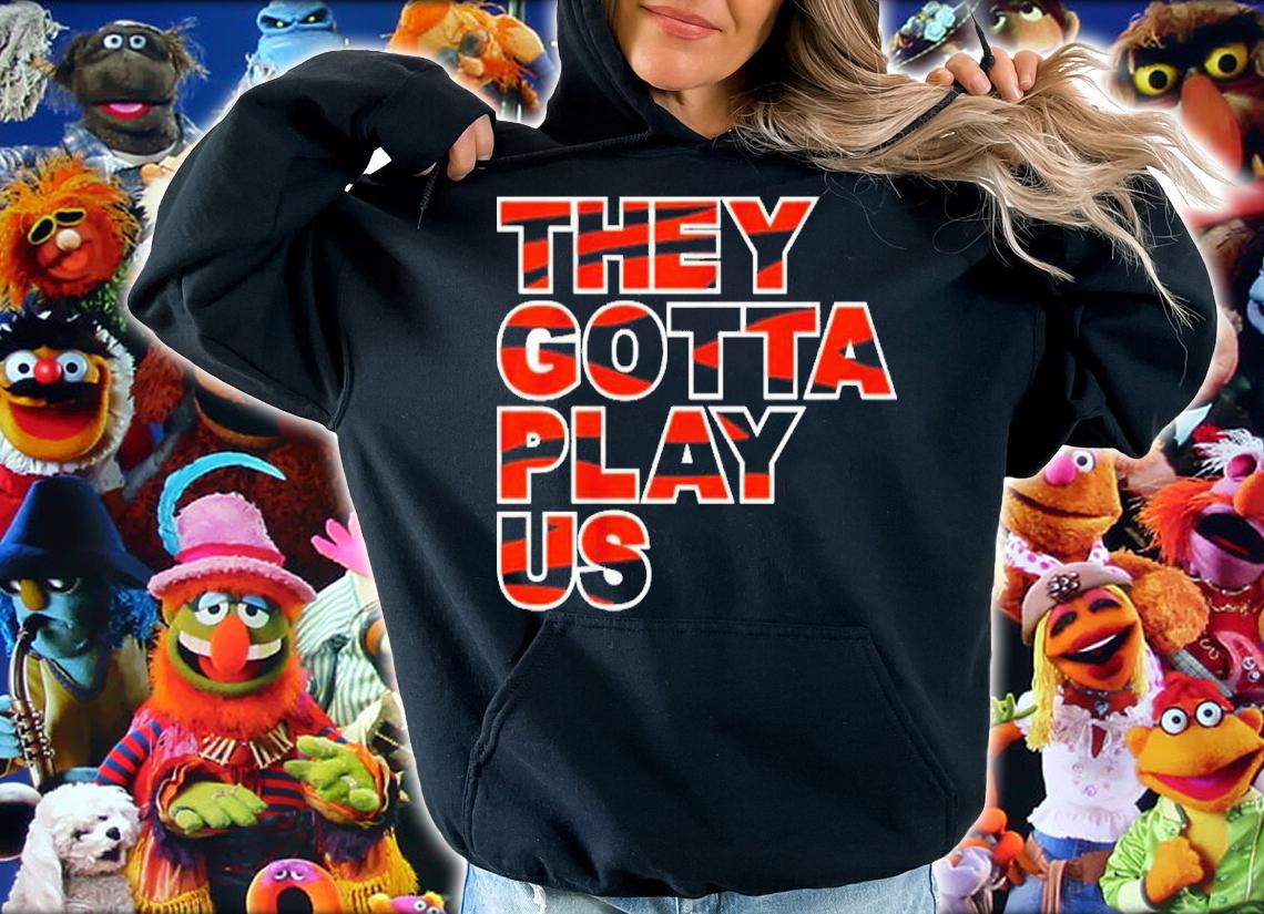 Bengals They Gotta Play Us Shirt t-shirt hoodie