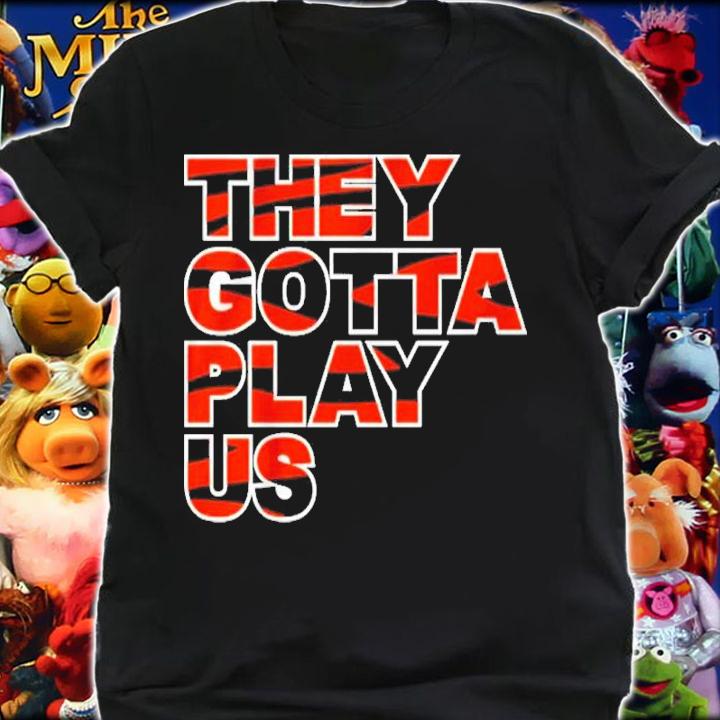 Bengals They Gotta Play Us Shirt t-shirt shirt