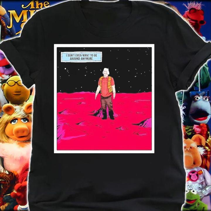 I don't wanna be around anymore shirt t-shirt shirt