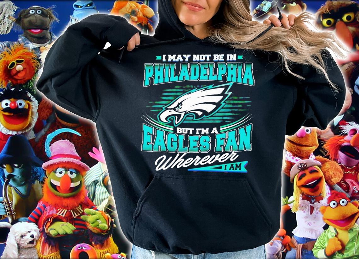 I may not be in Philadelphia but i'm a Eagles fan wherever i am shirt t-shirt hoodie