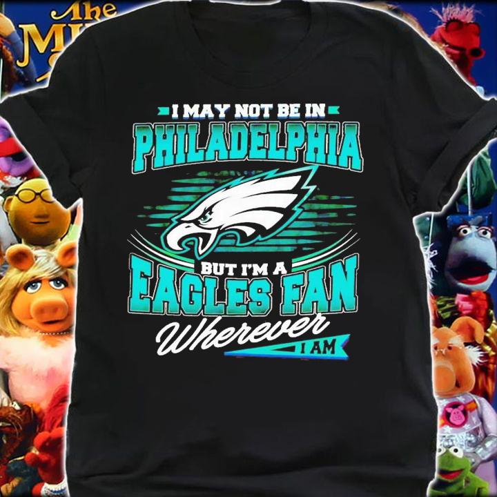 I may not be in Philadelphia but i'm a Eagles fan wherever i am shirt t-shirt shirt