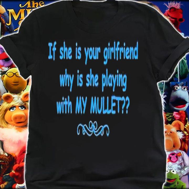 If she is your girlfriend why is she playing with my mullet t-shirt shirt