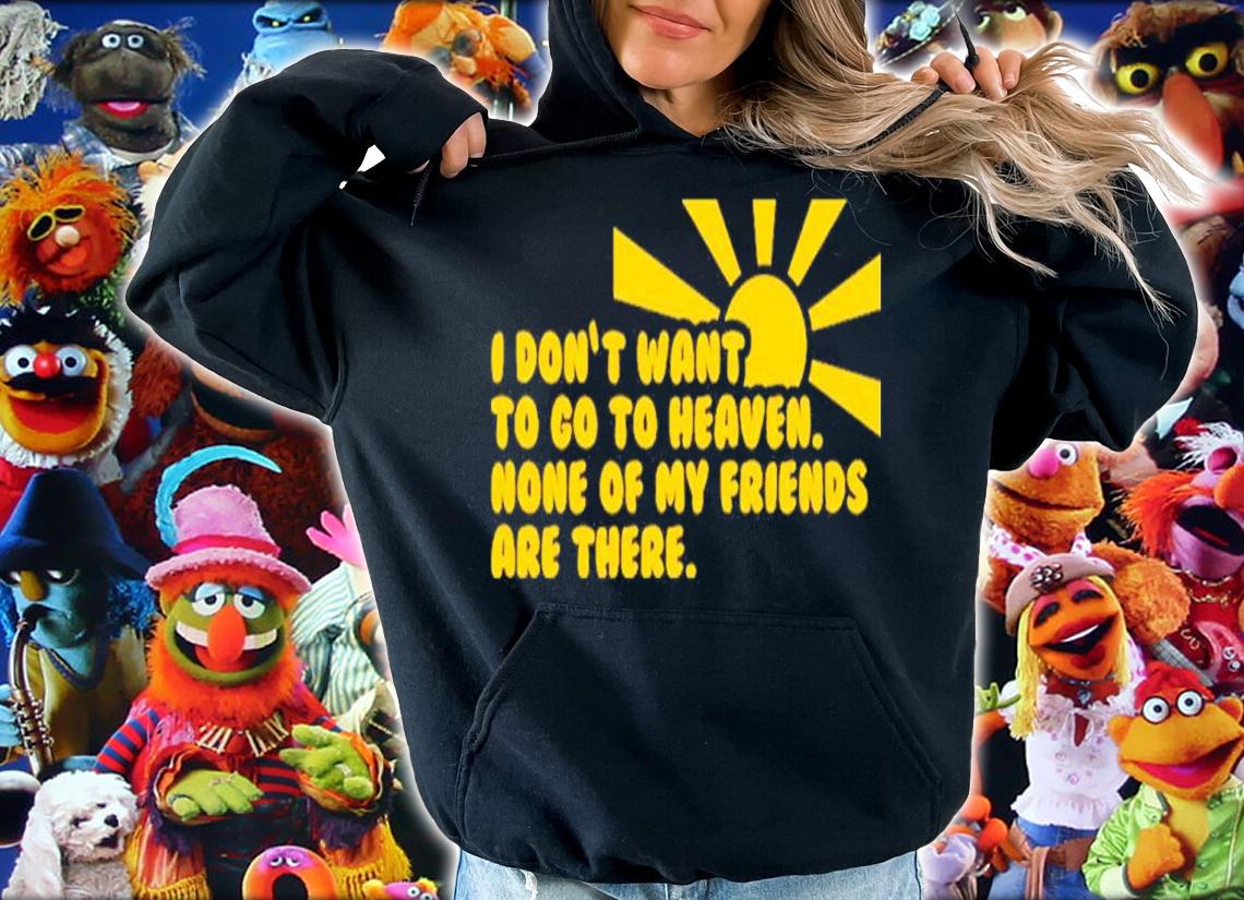 I Don't Want To Go To Heaven None Of My Friends Are There Shirt t-shirt hoodie