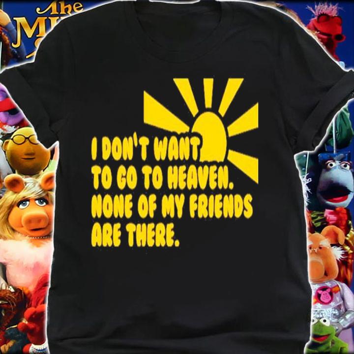 I Don't Want To Go To Heaven None Of My Friends Are There Shirt t-shirt shirt