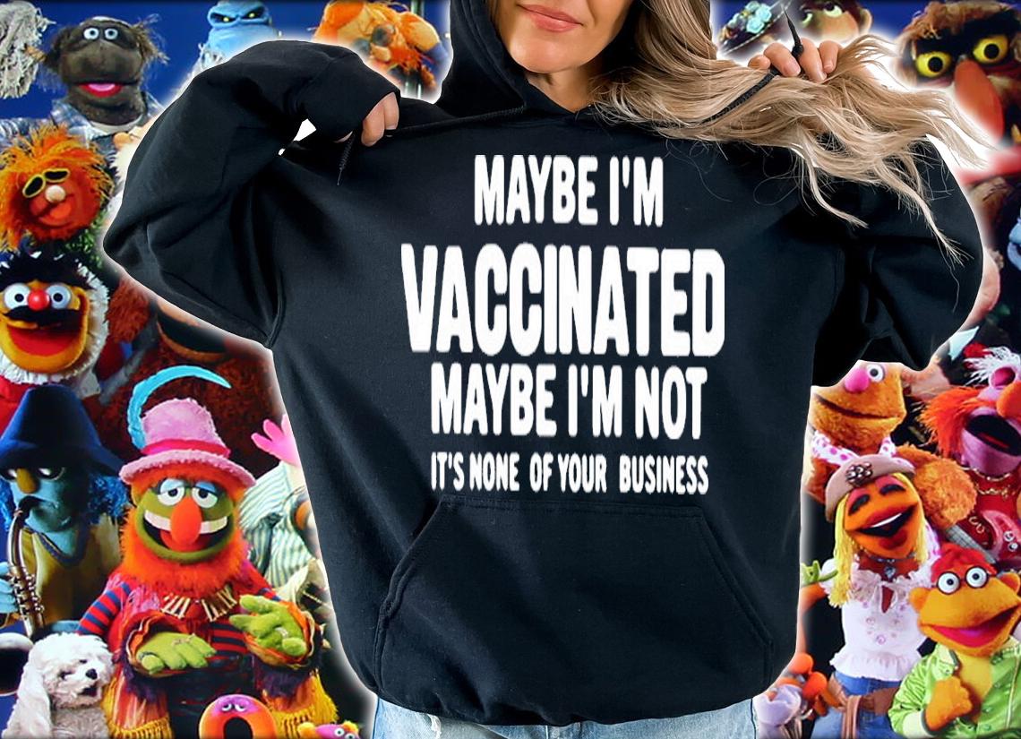 Maybe I'm Vaccinated Maybe I'm Not Its None Of Your Business Shirt t-shirt hoodie