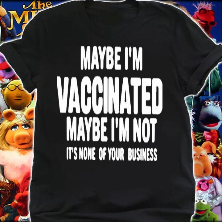 Maybe I'm Vaccinated Maybe I'm Not Its None Of Your Business Shirt t-shirt shirt