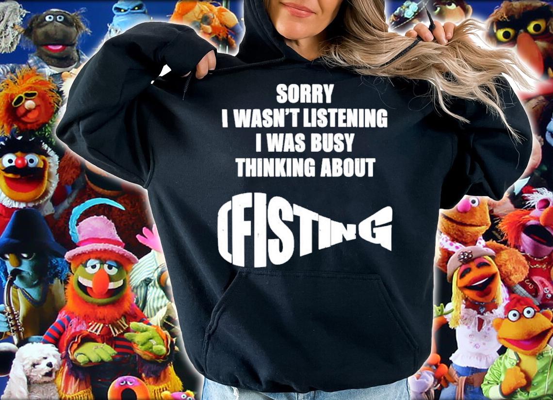 Sorry I Wasn't Listening I Was Busy Thinking About Fisting Shirt t-shirt hoodie