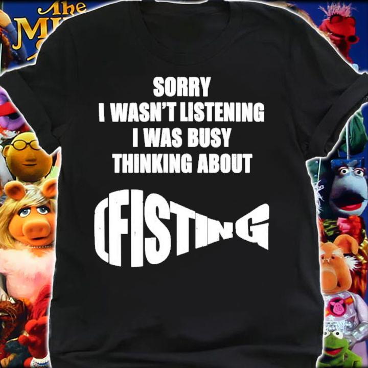 Sorry I Wasn't Listening I Was Busy Thinking About Fisting Shirt t-shirt shirt