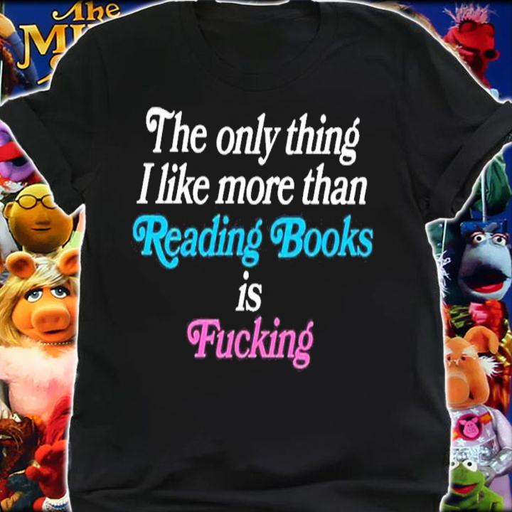The only thing I like more than reading books is fucking shirt t-shirt shirt
