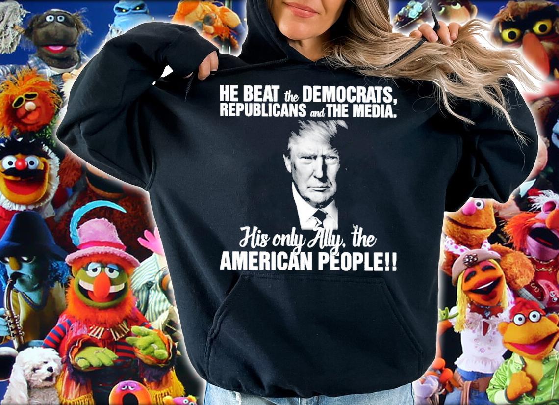 Donald Trump He Beat The Democrats Republicans And The Media Shirt hoodie