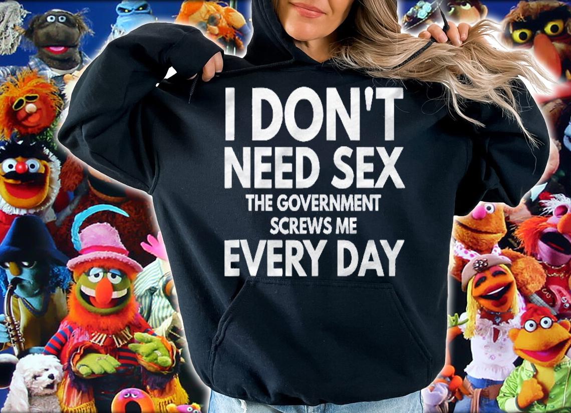 Funny I Dont Need Sex The Government Screws Me Everyday Shirt hoodie