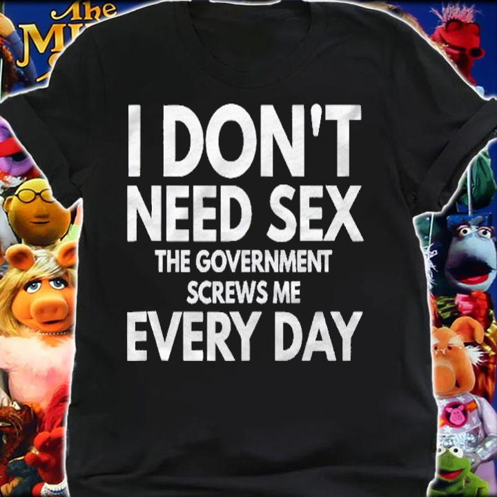Funny I Dont Need Sex The Government Screws Me Everyday Shirt shirt