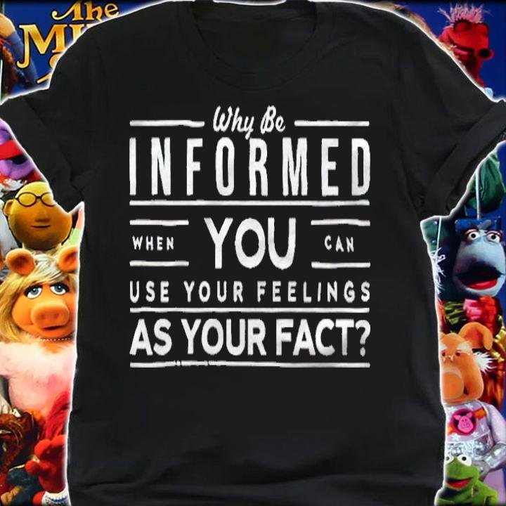 Why be informed when you can use your feelings as your facts T-shirt shirt
