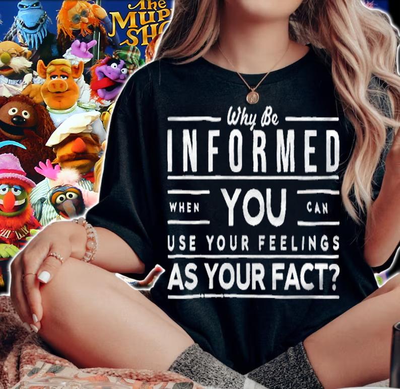 Why be informed when you can use your feelings as your facts T-shirt woman shirt