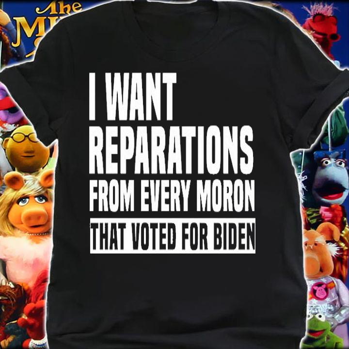 I Want Reparation From Every Moron That Voted For Biden Anti Biden Funny Gift T-Shirt shirt
