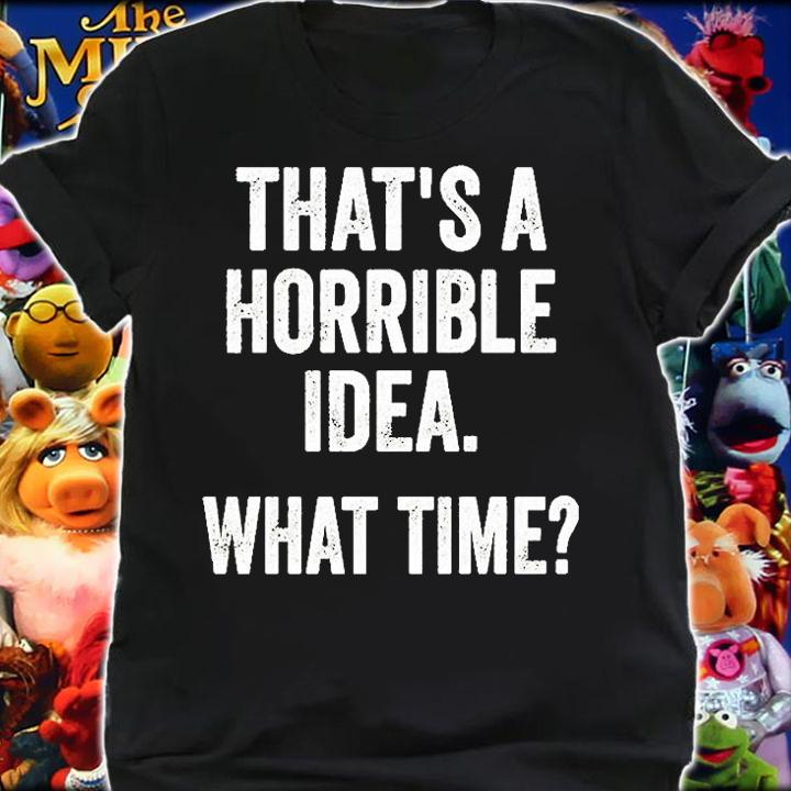Thats A Horrible Idea What Time T-Shirt shirt