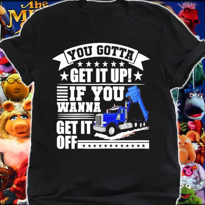 You Gotta Get It Up If You Wanna Get It Off Dump Truck T-Shirt