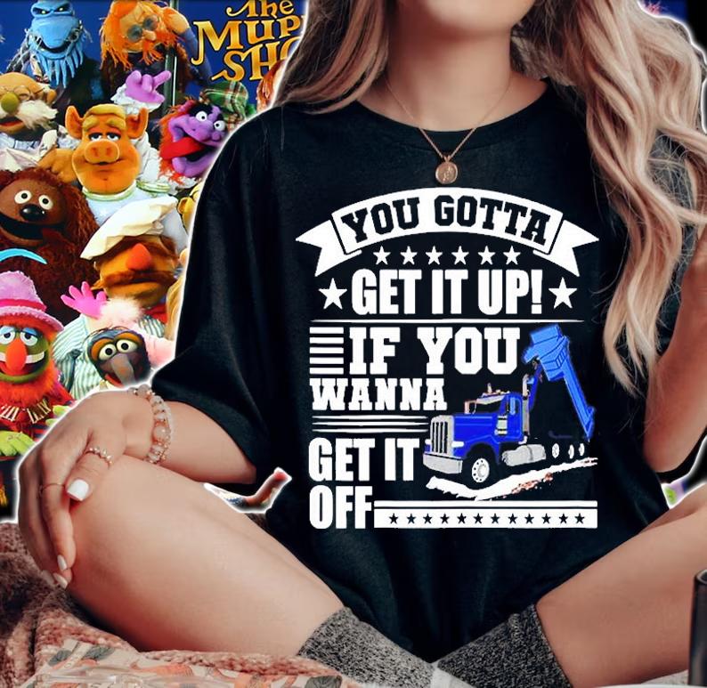 You Gotta Get It Up If You Wanna Get It Off Dump Truck T-Shirt