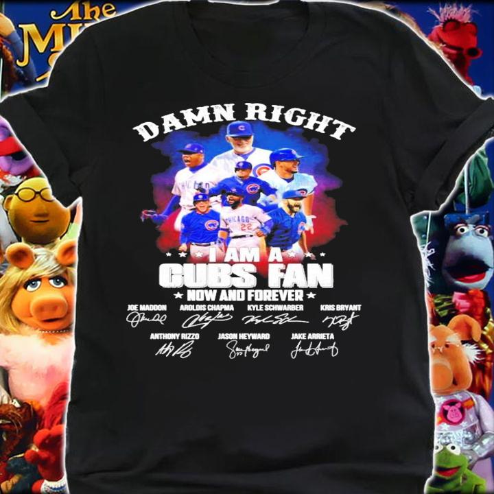 Damn right I am a Cubs fan now and forever signatures shirt